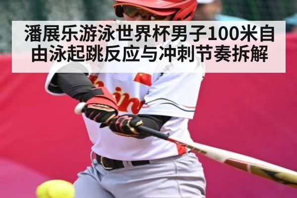 潘展乐游泳世界杯男子100米自由泳起跳反应与冲刺节奏拆解