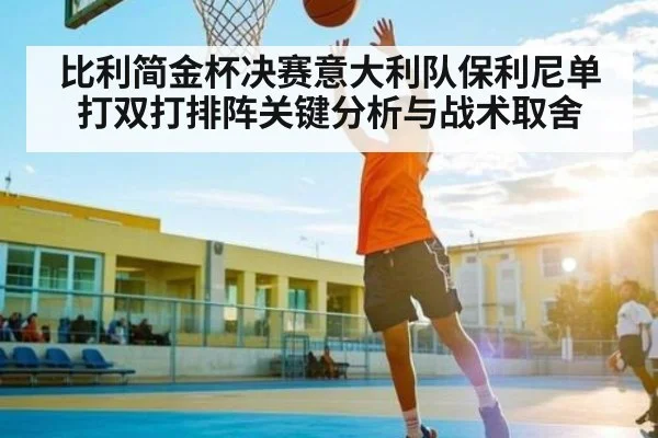 比利简金杯决赛意大利队保利尼单打双打排阵关键分析与战术取舍